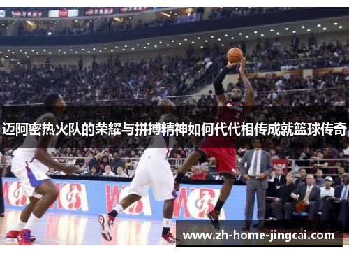 迈阿密热火队的荣耀与拼搏精神如何代代相传成就篮球传奇